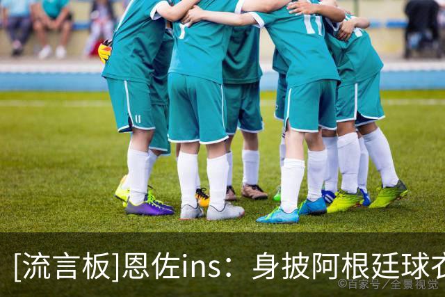 [流言板]恩佐ins：身披阿根廷球衣是生涯最大荣誉，我会继续付出全部